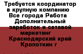 Требуется координатор в крупную компанию - Все города Работа » Дополнительный заработок и сетевой маркетинг   . Краснодарский край,Кропоткин г.